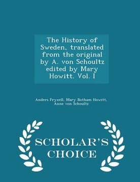 portada The History of Sweden, Translated from the Original by A. Von Schoultz Edited by Mary Howitt. Vol. I - Scholar's Choice Edition (en Inglés)