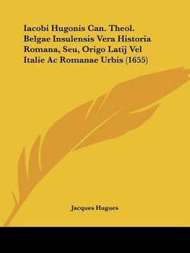 portada iacobi hugonis can. theol. belgae insulensis vera historia romana, seu, origo latij vel italie ac romanae urbis (1655) (en Inglés)