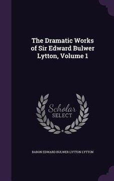 portada The Dramatic Works of Sir Edward Bulwer Lytton, Volume 1 (in English)