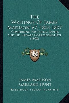 portada the writings of james madison v7, 1803-1807: comprising his public papers and his private correspondence (1908) (in English)