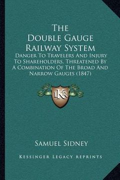 portada the double gauge railway system: danger to travelers and injury to shareholders, threatened by a combination of the broad and narrow gauges (1847) (in English)