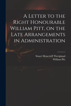 portada A Letter to the Right Honourable William Pitt, on the Late Arrangements in Administration (en Inglés)