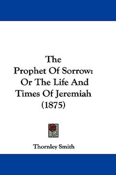 portada the prophet of sorrow: or the life and times of jeremiah (1875) (en Inglés)