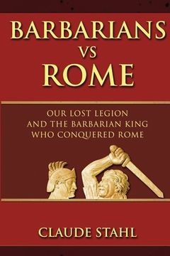 portada Barbarians Vs Rome: Our Lost Legion And The Barbarian King Who Conquered Rome (en Inglés)