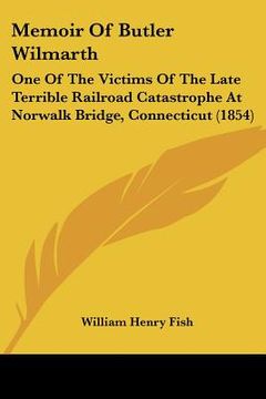 portada memoir of butler wilmarth: one of the victims of the late terrible railroad catastrophe at norwalk bridge, connecticut (1854) (en Inglés)