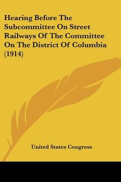 portada hearing before the subcommittee on street railways of the committee on the district of columbia (1914) (en Inglés)