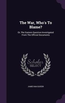 portada The War, Who's To Blame?: Or, The Eastern Question Investigated From The Official Documents (in English)