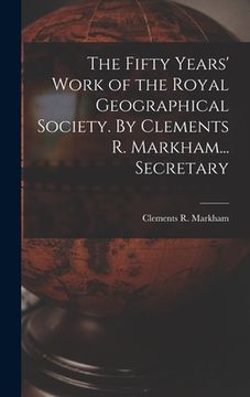 portada The Fifty Years' Work of the Royal Geographical Society. By Clements R. Markham... Secretary (en Inglés)