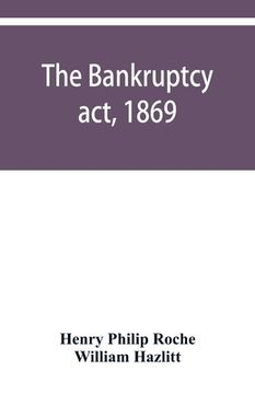 portada The Bankruptcy act, 1869; the Debtors act, 1869; the Insolvent debtors and bankruptcy repeal act, 1869: Together with the general rules and orders in