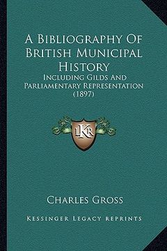 portada a bibliography of british municipal history: including gilds and parliamentary representation (1897) (en Inglés)