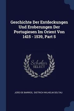 portada Geschichte Der Entdeckungen Und Eroberungen Der Portugiesen Im Orient Von 1415 - 1539, Part 5 (en Inglés)