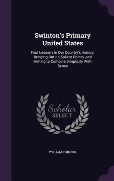 portada Swinton's Primary United States: First Lessons in Our Country's History: Bringing Out Its Salient Points, and Aiming to Combine Simplicity With Sense (en Inglés)