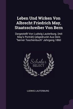 portada Leben Und Wirken Von Albrecht Friedrich May, Staatsschreiber Von Bern: Dargestellt Von Ludwig Lauterburg. (mit May's Porträt) (abgedruckt Aus Dem "ber (en Inglés)