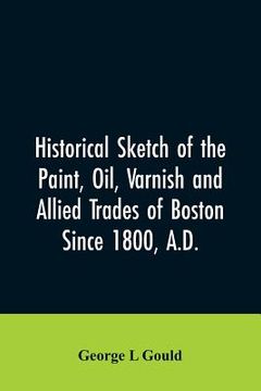 portada Historical sketch of the paint, oil, varnish and allied trades of Boston: since 1800, A.D. (en Inglés)
