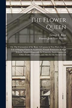 portada The Flower Queen; Or, the Coronation of the Rose. A Cantata in two Parts, for the use of Singing Classes in Academies, Female Seminaries & High. Festive Occasions, and Also for the Social. (in English)