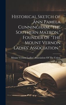 portada Historical Sketch of Ann Pamela Cunningham, "the Southern Matron," Founder of "The Mount Vernon Ladies' Association." (en Inglés)