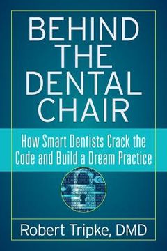 portada Behind the Dental Chair: How Smart Dentists Crack the Code and Build a Dream Practice 