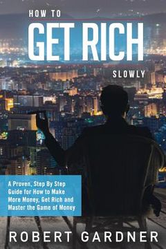 portada How to Get Rich Slowly: A Proven, Step By Step Guide for How to Make More Money, Get Rich and Master the Game of Money (in English)