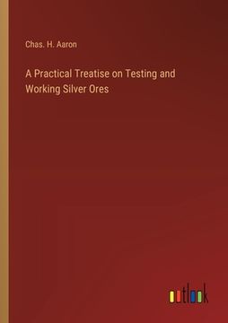 portada A Practical Treatise on Testing and Working Silver Ores (en Inglés)