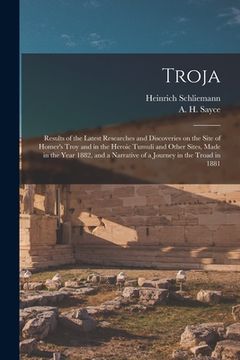 portada Troja: Results of the Latest Researches and Discoveries on the Site of Homer's Troy and in the Heroic Tumuli and Other Sites, (en Inglés)