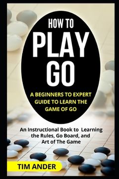 portada How to Play go: A Beginners to Expert Guide to Learn the Game of go: An Instructional Book to Learning the Rules, go Board, and art of the Game (en Inglés)
