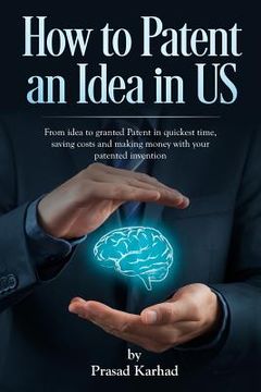 portada How to patent an Idea in US: From idea to granted Patent in quickest time, saving costs and making money with your patented invention (in English)