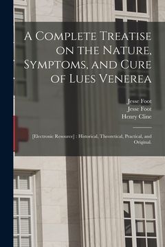 portada A Complete Treatise on the Nature, Symptoms, and Cure of Lues Venerea; [electronic Resource]: Historical, Theoretical, Practical, and Original. (en Inglés)