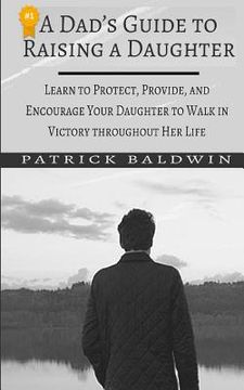 portada A Dad's Guide to Raising a Daughter: Learn to Protect, Provide, and Encourage Your Daughter to Walk in Victory throughout Her Life (in English)