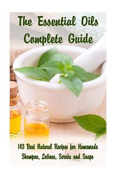 portada The Essential Oils Complete Guide: 143 Best Natural Recipes for Homemade Shampoo, Lotions, Scrubs and Soaps: (Natural Hair and Body Care, Soap Making,. (Organic Essential Oils, Aromatherapy) (in English)