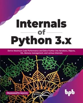 portada Internals of Python 3.X: Derive Maximum Code Performance and Delve Further Into Iterations, Objects, Gil, Memory Management, and Various Intern (en Inglés)