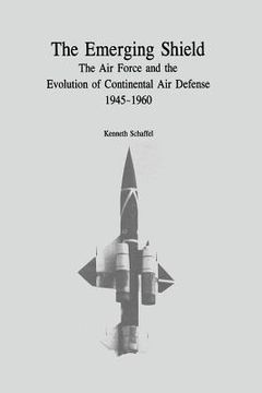 portada The Emerging Shield: The Air Force and the Evolution of Continental Air Defense, 1945-1960 (en Inglés)