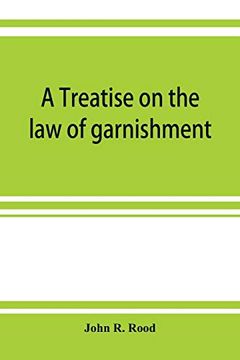 portada A Treatise on the law of Garnishment, Embracing Substantive Principles, Procedure and Practice, and Garnishment as a Defense. Adapted to General use 