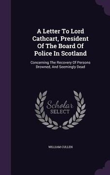portada A Letter To Lord Cathcart, President Of The Board Of Police In Scotland: Concerning The Recovery Of Persons Drowned, And Seemingly Dead (en Inglés)