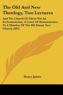 portada the old and new theology, two lectures: and the church of christ not an ecclesiasticism, a letter of remonstrance to a member of the 801-disant new ch (in English)