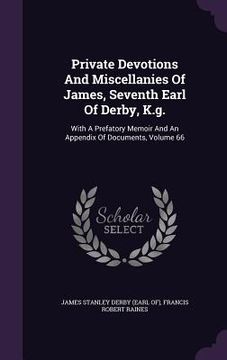 portada Private Devotions And Miscellanies Of James, Seventh Earl Of Derby, K.g.: With A Prefatory Memoir And An Appendix Of Documents, Volume 66