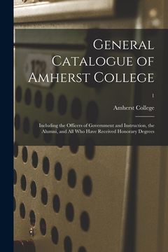 portada General Catalogue of Amherst College: Including the Officers of Government and Instruction, the Alumni, and All Who Have Received Honorary Degrees; 1 (in English)