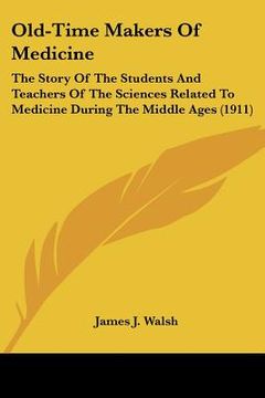portada old-time makers of medicine: the story of the students and teachers of the sciences related to medicine during the middle ages (1911) (en Inglés)