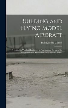 portada Building and Flying Model Aircraft; a Guide for Youthful Beginners in Aeronautics, Prepared for Playground and Recreation Associates of America (in English)