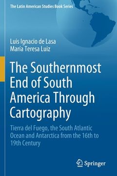 portada The Southernmost end of South America Through Cartography: Tierra del Fuego, the South Atlantic Ocean and Antarctica From the 16Th to 19Th Century (en Inglés)