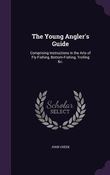 portada The Young Angler's Guide: Comprising Instructions in the Arts of Fly-Fishing, Bottom-Fishing, Trolling &c. (en Inglés)