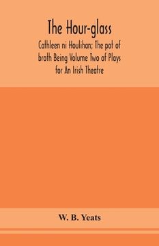 portada The hour-glass; Cathleen ni Houlihan; The pot of broth Being Volume Two of Plays for An Irish Theatre (en Inglés)