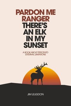 portada Pardon me Ranger There'S an elk in my Sunset: A Book About Perceived External Limitations (en Inglés)