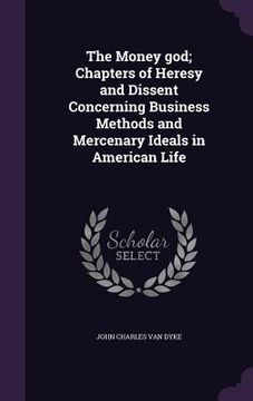 portada The Money god; Chapters of Heresy and Dissent Concerning Business Methods and Mercenary Ideals in American Life (en Inglés)