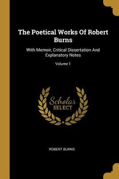 portada The Poetical Works Of Robert Burns: With Memoir, Critical Dissertation And Explanatory Notes; Volume 1 (en Inglés)