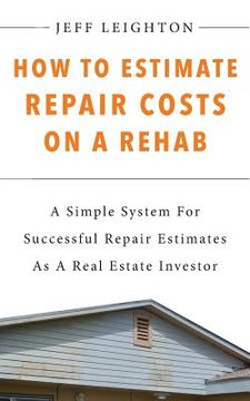 portada How To Estimate Repair Costs On A Rehab: A Simple System For Successful Repair Estimates As A Real Estate Investor (en Inglés)