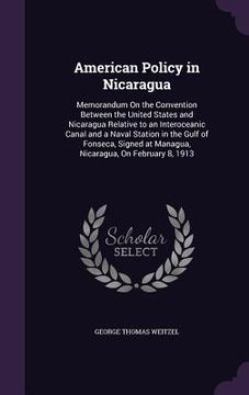 portada American Policy in Nicaragua: Memorandum On the Convention Between the United States and Nicaragua Relative to an Interoceanic Canal and a Naval Sta (en Inglés)
