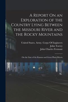 portada A Report On an Exploration of the Country Lying Between the Missouri River and the Rocky Mountains: On the Line of the Kansas and Great Platte Rivers