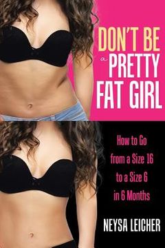 portada Don't Be a Pretty Fat Girl: How to Go from a Size 16 to a Size 6 in 6 Months 
