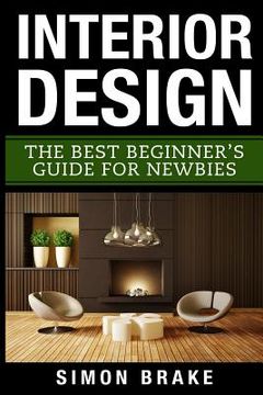 portada Interior Design: The Best Beginner'S Guide for Newbies: Volume 1 (Interior Design, Home Organizing, Home Cleaning, Home Living, Home Construction, Home Design) (in English)