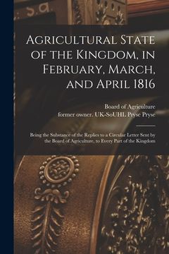 portada Agricultural State of the Kingdom, in February, March, and April 1816: Being the Substance of the Replies to a Circular Letter Sent by the Board of Ag (en Inglés)